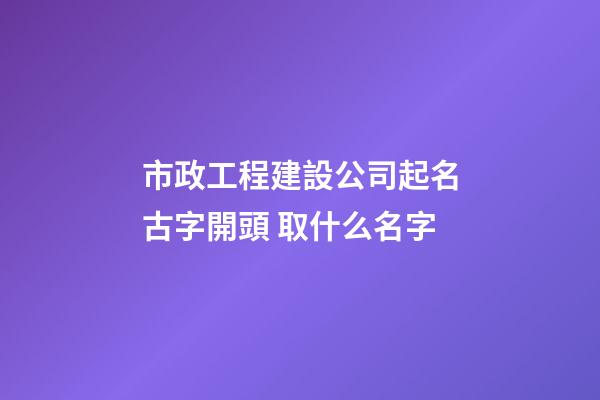 市政工程建設公司起名古字開頭 取什么名字-第1張-公司起名-玄機派